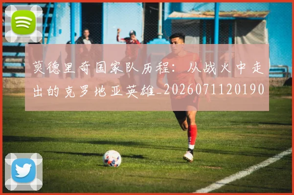 莫德里奇国家队历程:从战火中走出的克罗地亚英雄_20260711201907