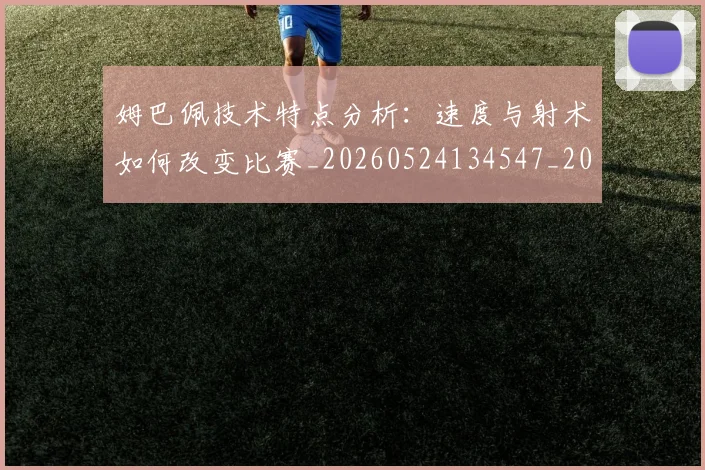姆巴佩技术特点分析:速度与射术如何改变比赛_20260524134547_20260703231638_20260720185553