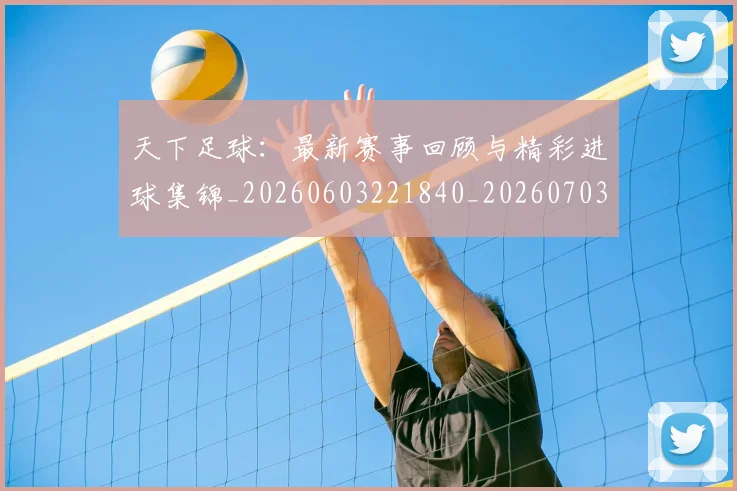 天下足球:最新赛事回顾与精彩进球集锦_20260603221840_20260703225859_20260719172232