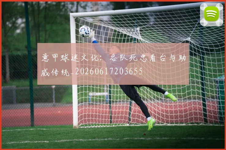 意甲球迷文化：各队死忠看台与助威传统_20260617203655