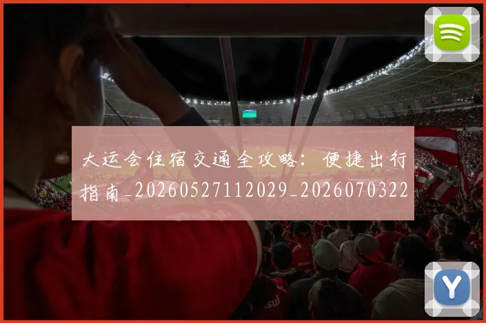 大运会住宿交通全攻略:便捷出行指南_20260527112029_20260703225523