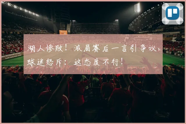 湖人惨败!浓眉赛后一言引争议,球迷怒斥:这态度不行!