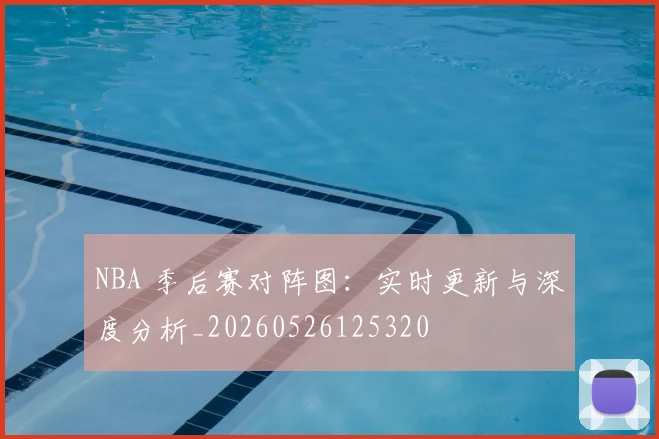 NBA 季后赛对阵图：实时更新与深度分析_20260526125320