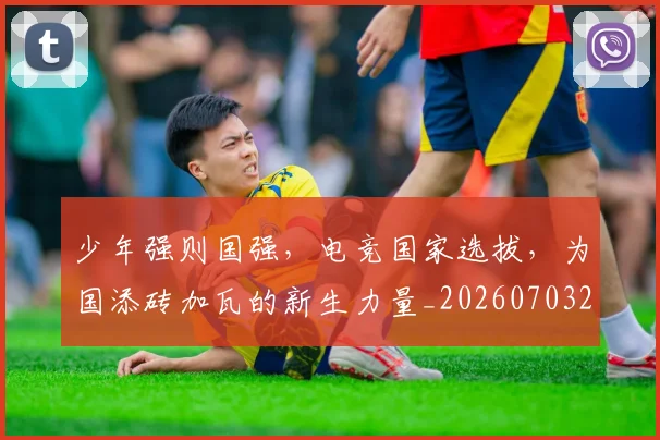 少年强则国强,电竞国家选拔,为国添砖加瓦的新生力量_20260703233749_20260722150953