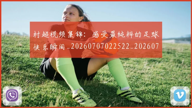 村超视频集锦:感受最纯粹的足球快乐瞬间_20260707022522_20260731175653