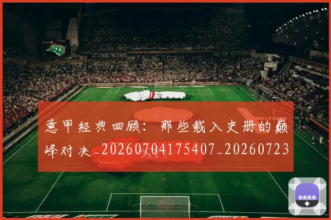 意甲经典回顾：那些载入史册的巅峰对决_20260704175407_20260723180242