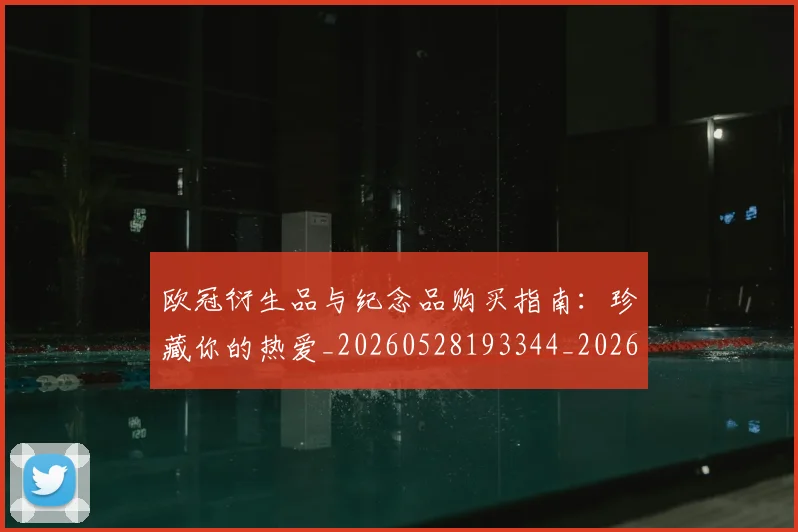 欧冠衍生品与纪念品购买指南:珍藏你的热爱_20260528193344_20260707151658_20260801164851