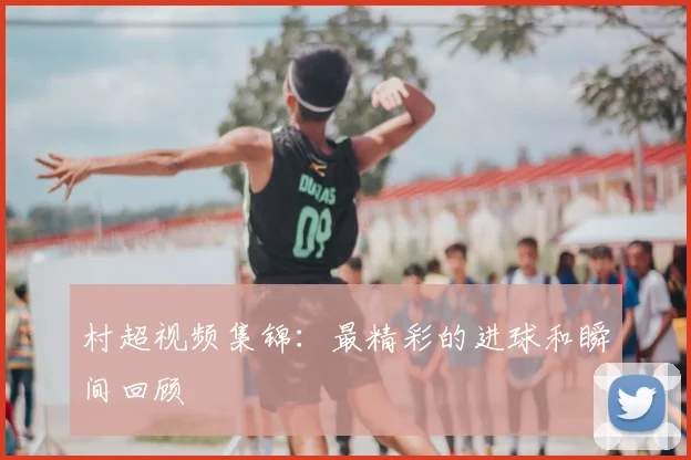 村超视频集锦：最精彩的进球和瞬间回顾