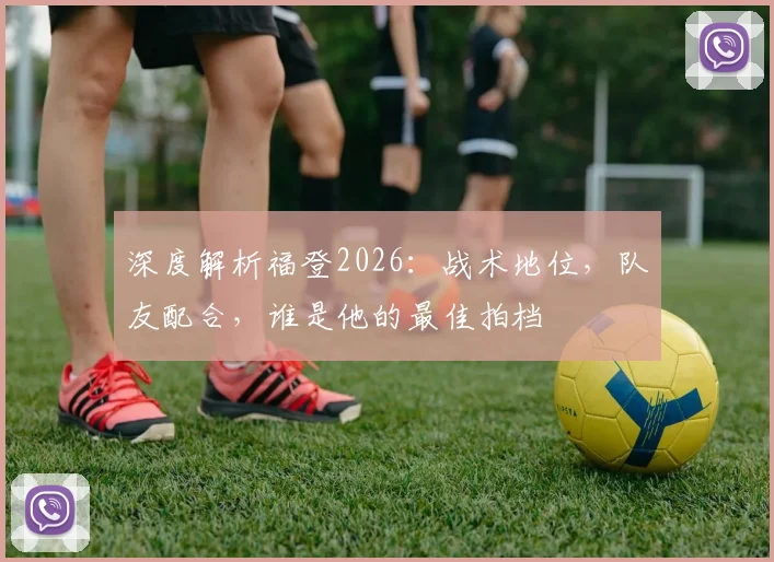 深度解析福登2026：战术地位，队友配合，谁是他的最佳拍档