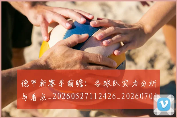 德甲新赛季前瞻：各球队实力分析与看点_20260527112426_20260704173149_20260722161531