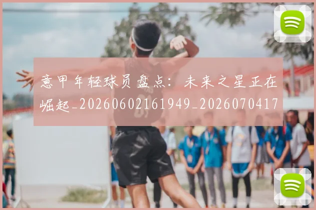 意甲年轻球员盘点：未来之星正在崛起_20260602161949_20260704174919