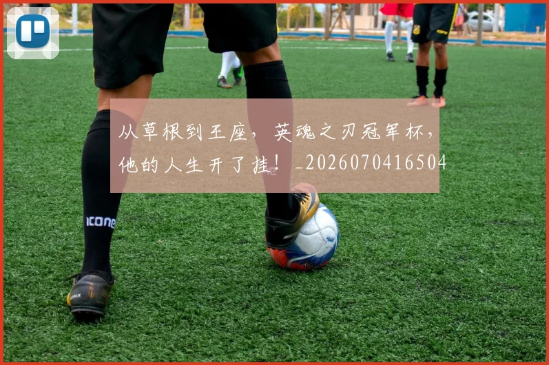 从草根到王座,英魂之刃冠军杯,他的人生开了挂!_20260704165045_20260718202349