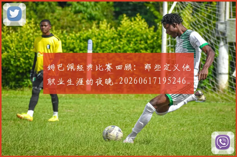 姆巴佩经典比赛回顾:那些定义他职业生涯的夜晚_20260617195246_20260703232021_20260720190319