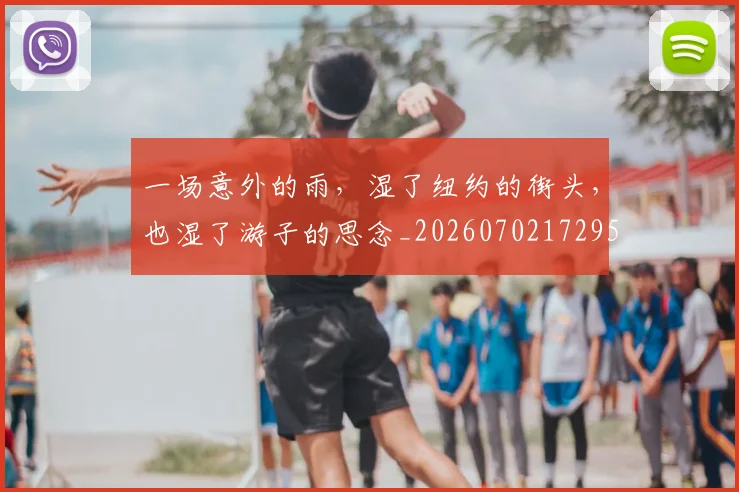 一场意外的雨,湿了纽约的街头,也湿了游子的思念_20260702172957