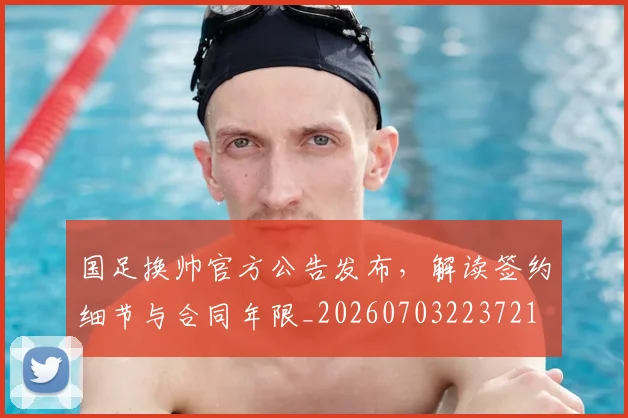 国足换帅官方公告发布,解读签约细节与合同年限_20260703223721