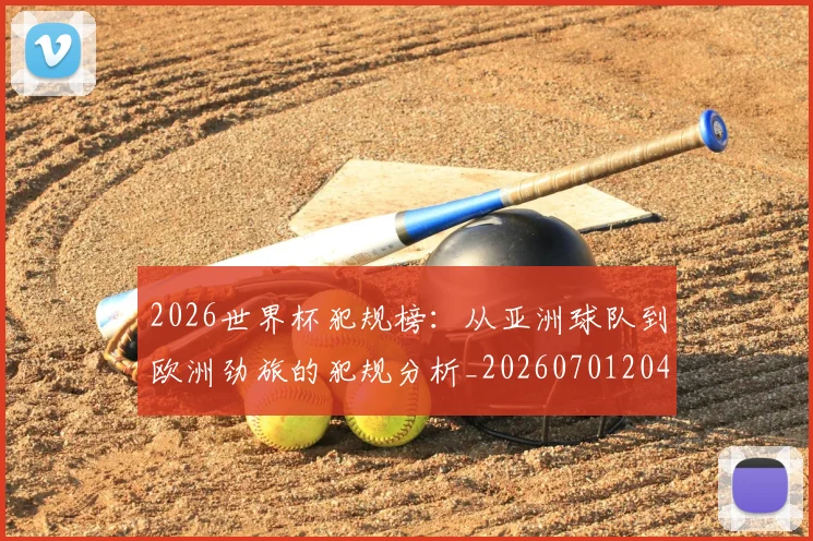 2026世界杯犯规榜：从亚洲球队到欧洲劲旅的犯规分析_20260701204830