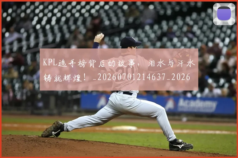 KPL选手榜背后的故事，泪水与汗水铸就辉煌！_20260701214637_20260714203020