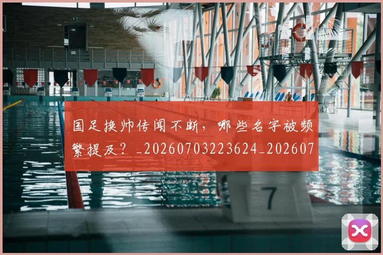 国足换帅传闻不断,哪些名字被频繁提及?_20260703223624_20260719163617