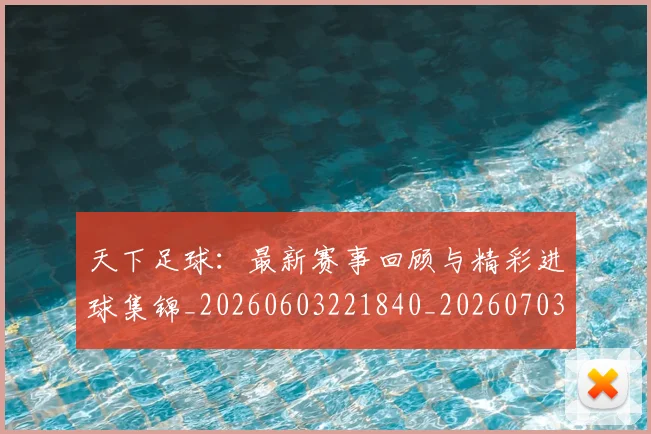 天下足球:最新赛事回顾与精彩进球集锦_20260603221840_20260703225859