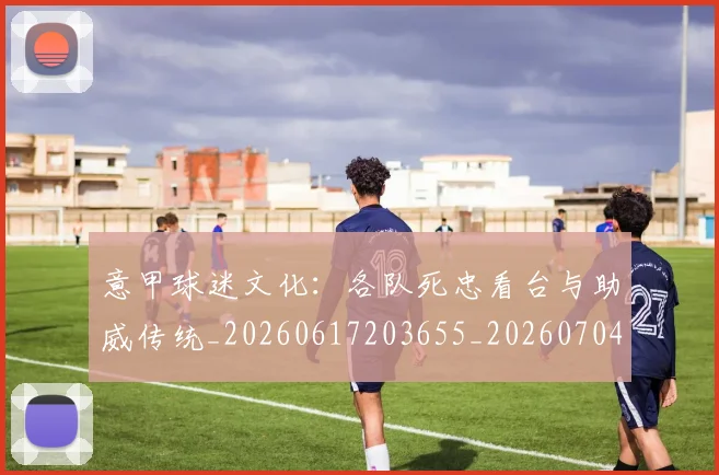意甲球迷文化：各队死忠看台与助威传统_20260617203655_20260704175317