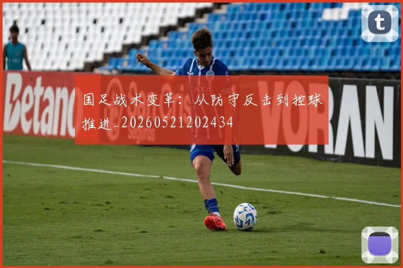 国足战术变革:从防守反击到控球推进_20260521202434