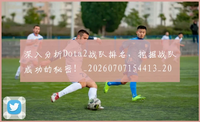 深入分析Dota2战队排名，挖掘战队成功的秘密！_20260707154413_20260801203023