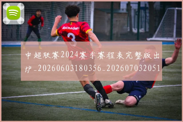中超联赛2024赛季赛程表完整版出炉_20260603180356_20260703205137_20260716190802