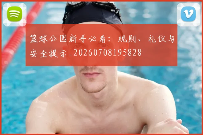 篮球公园新手必看:规则、礼仪与安全提示_20260708195828
