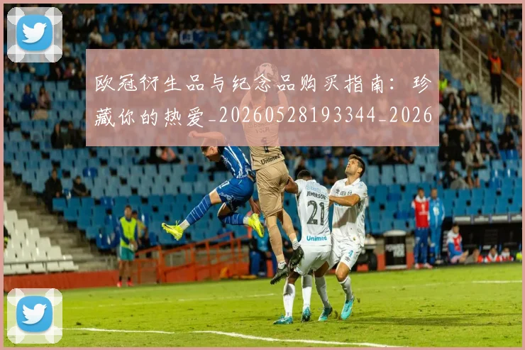 欧冠衍生品与纪念品购买指南:珍藏你的热爱_20260528193344_20260801164849