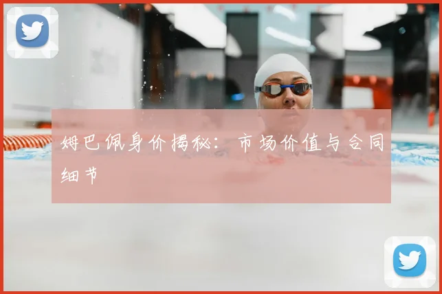 姆巴佩身价揭秘:市场价值与合同细节