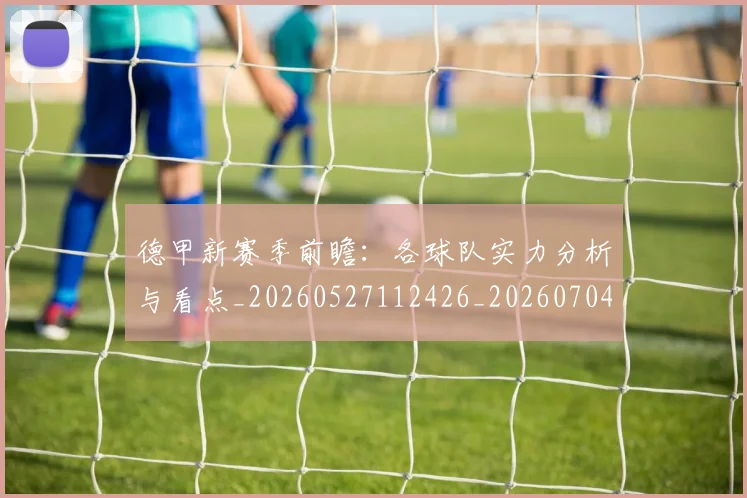 德甲新赛季前瞻:各球队实力分析与看点_20260527112426_20260704173149_20260722161531