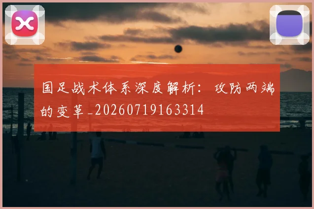 国足战术体系深度解析:攻防两端的变革_20260719163314