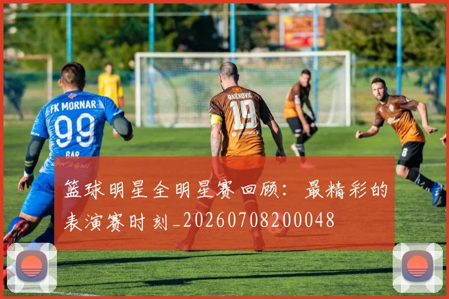 篮球明星全明星赛回顾:最精彩的表演赛时刻_20260708200048