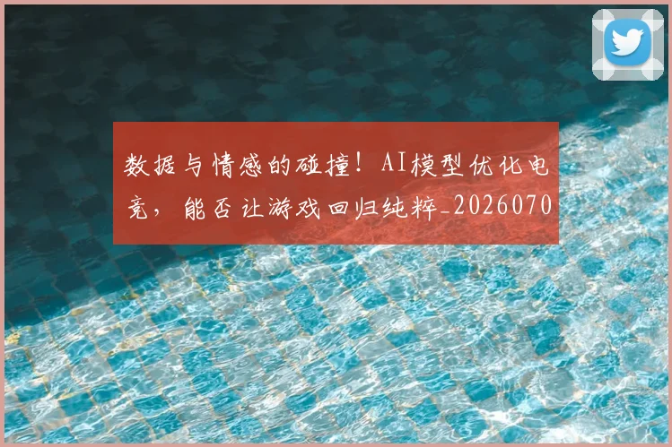 数据与情感的碰撞！AI模型优化电竞，能否让游戏回归纯粹_20260707020338_20260731165455