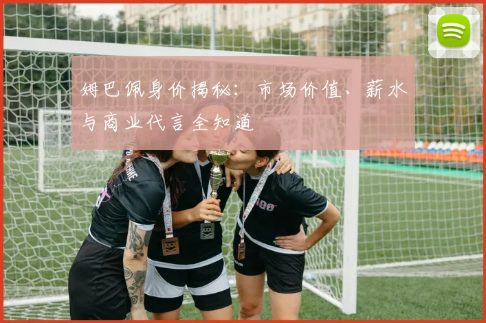 姆巴佩身价揭秘：市场价值、薪水与商业代言全知道