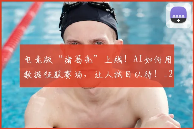 电竞版“诸葛亮”上线！AI如何用数据征服赛场，让人拭目以待！_20260708193423