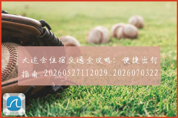 大运会住宿交通全攻略：便捷出行指南_20260527112029_20260703225523
