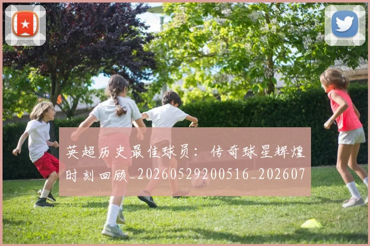 英超历史最佳球员:传奇球星辉煌时刻回顾_20260529200516_20260711201352