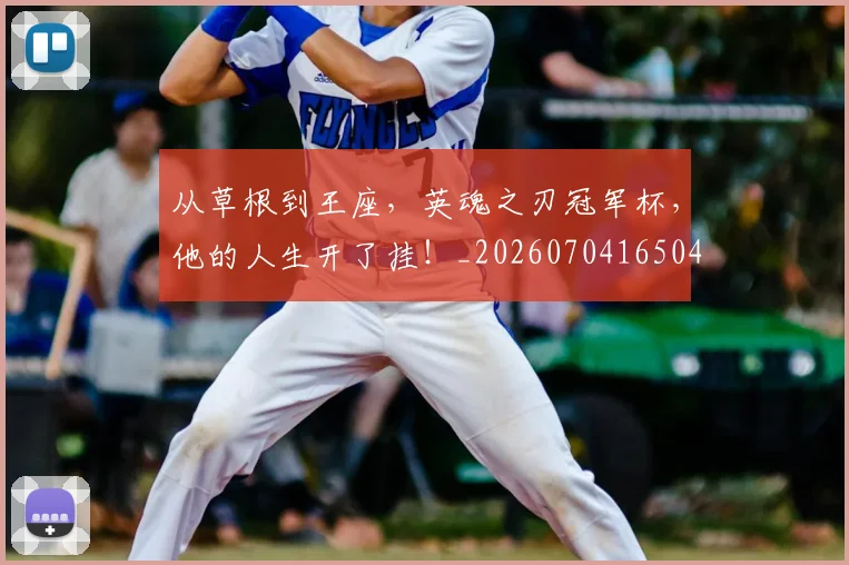 从草根到王座，英魂之刃冠军杯，他的人生开了挂！_20260704165045_20260718202349
