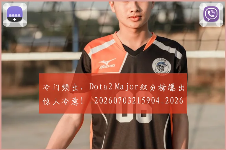 冷门频出,Dota2 Major积分榜爆出惊人冷意!_20260703215904_20260718005845