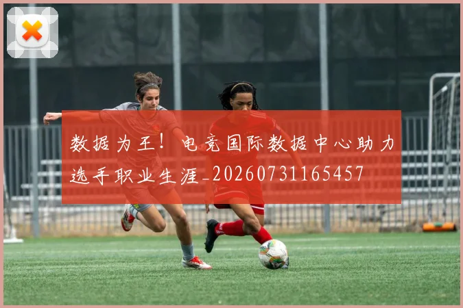 数据为王!电竞国际数据中心助力选手职业生涯_20260731165457