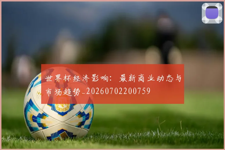 世界杯经济影响：最新商业动态与市场趋势_20260702200759