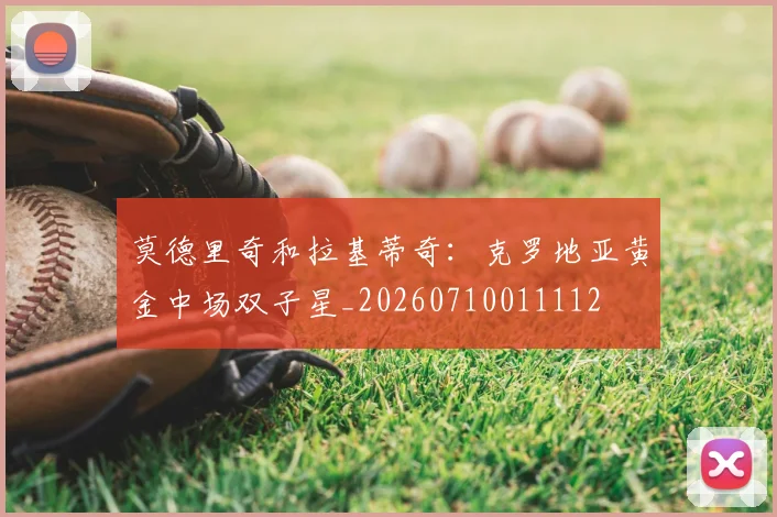 莫德里奇和拉基蒂奇：克罗地亚黄金中场双子星_20260710011112