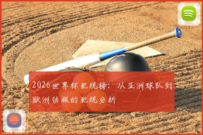 2026世界杯犯规榜：从亚洲球队到欧洲劲旅的犯规分析