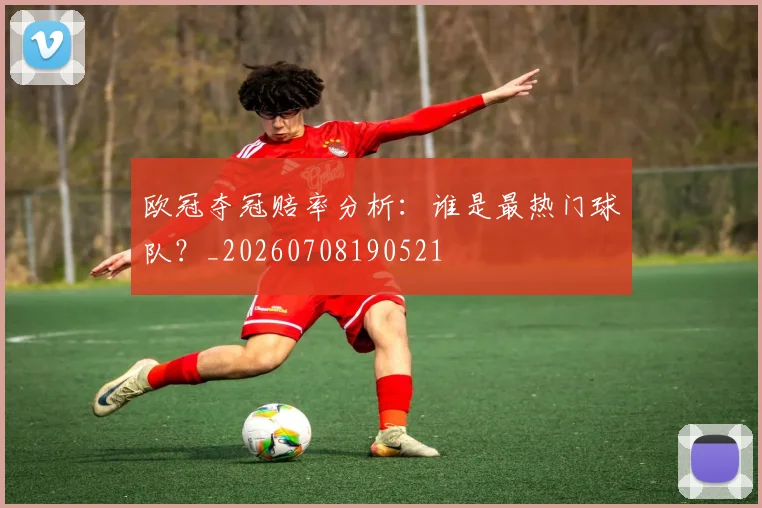 欧冠夺冠赔率分析:谁是最热门球队?_20260708190521