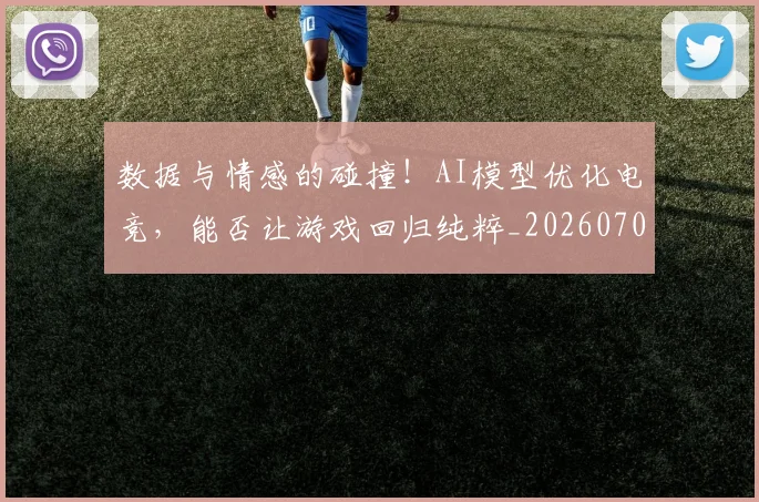 数据与情感的碰撞!AI模型优化电竞,能否让游戏回归纯粹_20260707020338_20260731165455