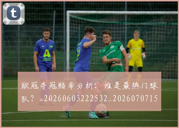 欧冠夺冠赔率分析:谁是最热门球队?_20260603222532_20260707150754_20260801163017