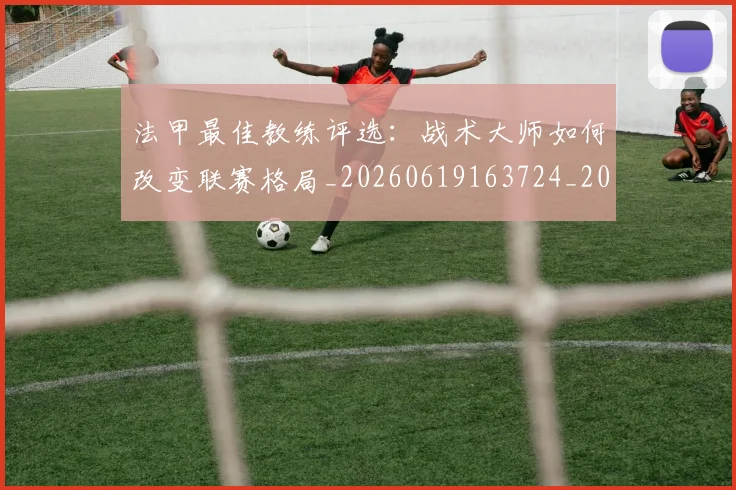 法甲最佳教练评选:战术大师如何改变联赛格局_20260619163724_20260707153446