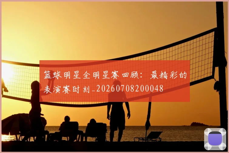 篮球明星全明星赛回顾：最精彩的表演赛时刻_20260708200048