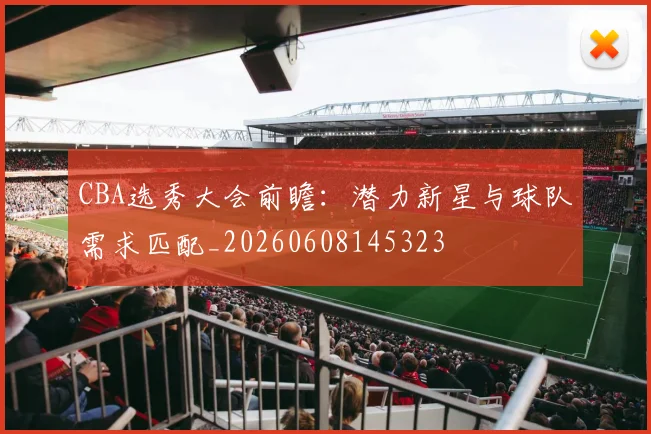 CBA选秀大会前瞻：潜力新星与球队需求匹配_20260608145323